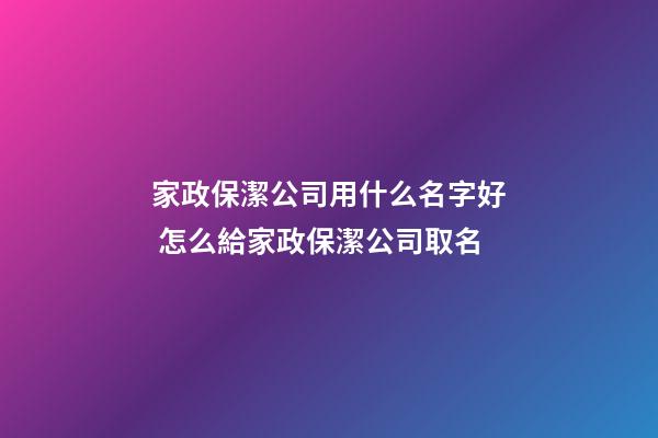 家政保潔公司用什么名字好 怎么給家政保潔公司取名-第1張-公司起名-玄機派